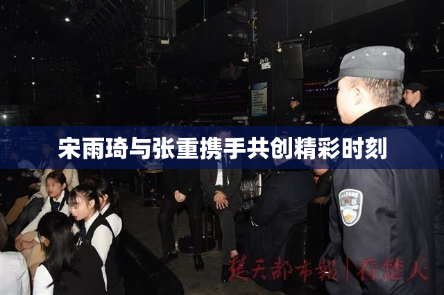 宋雨琦与张重携手共创精彩时刻