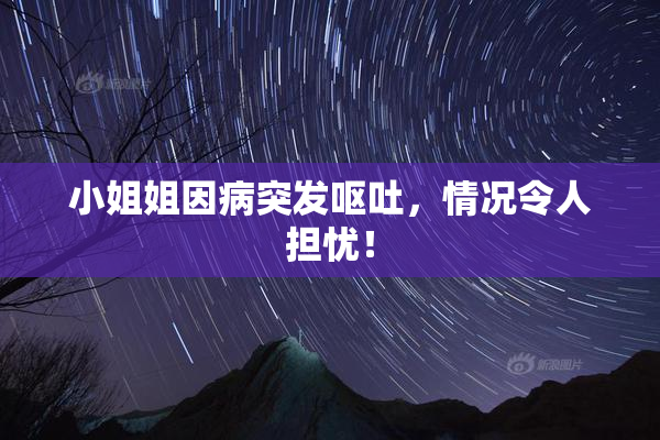 小姐姐因病突发呕吐，情况令人担忧！