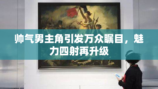 帅气男主角引发万众瞩目，魅力四射再升级
