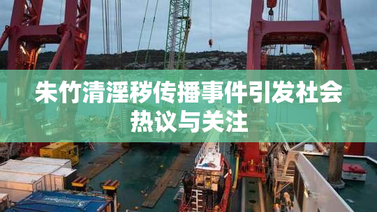 朱竹清淫秽传播事件引发社会热议与关注