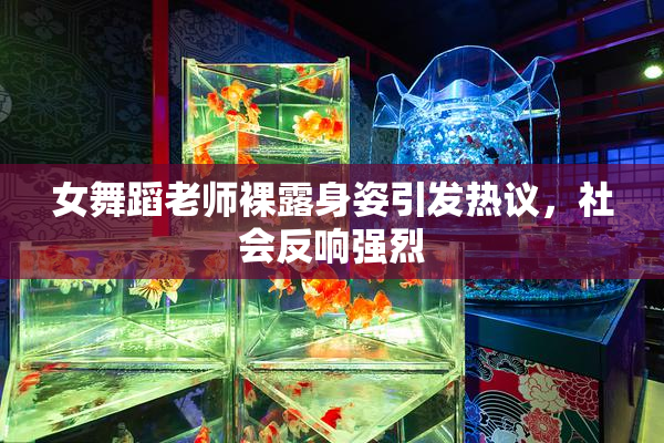 女舞蹈老师裸露身姿引发热议，社会反响强烈