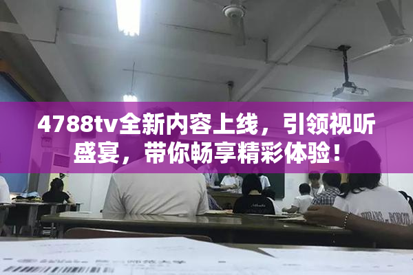 4788tv全新内容上线，引领视听盛宴，带你畅享精彩体验！