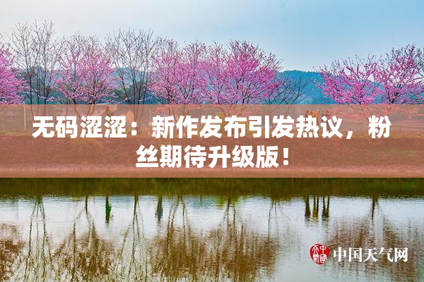 无码涩涩：新作发布引发热议，粉丝期待升级版！