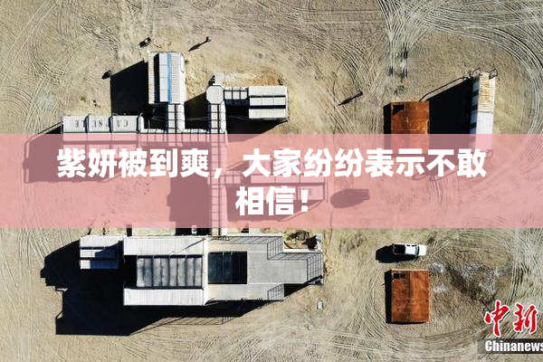 紫妍被到爽，大家纷纷表示不敢相信！