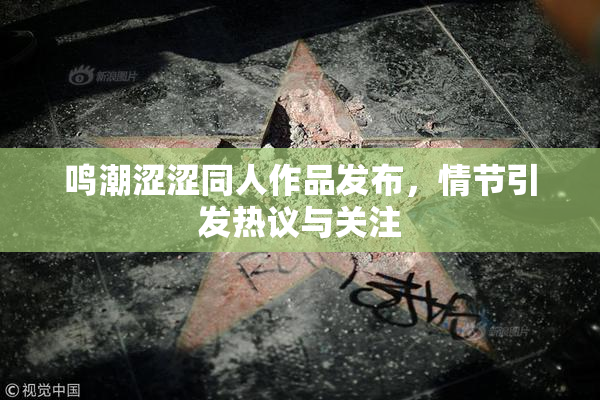 鸣潮涩涩同人作品发布，情节引发热议与关注