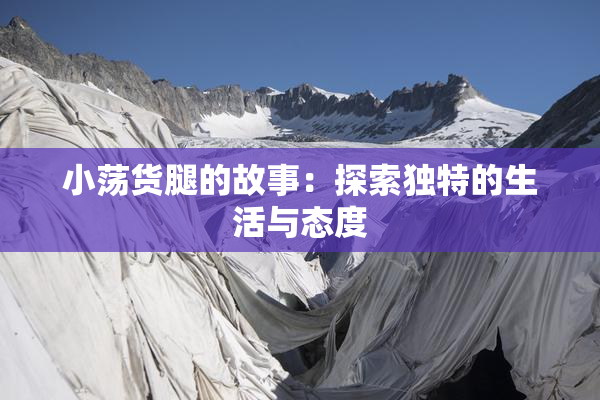 小荡货腿的故事：探索独特的生活与态度