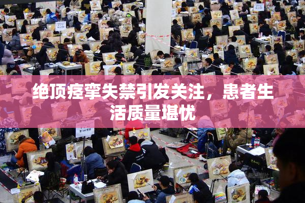 绝顶痉挛失禁引发关注，患者生活质量堪忧