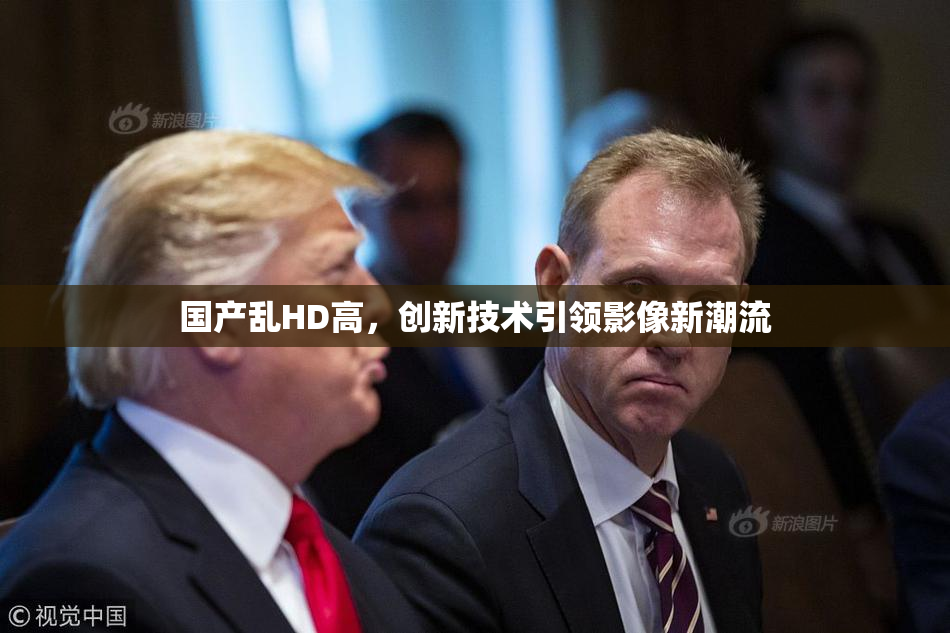 国产乱HD高，创新技术引领影像新潮流
