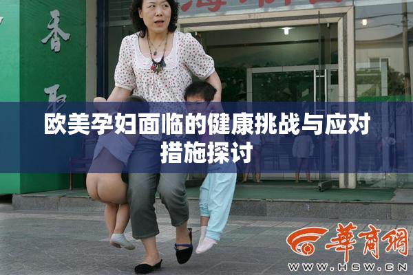 欧美孕妇面临的健康挑战与应对措施探讨