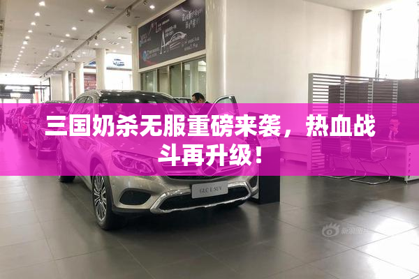 三国奶杀无服重磅来袭，热血战斗再升级！