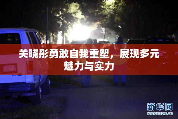 关晓彤勇敢自我重塑，展现多元魅力与实力