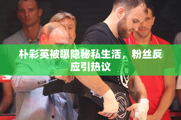 朴彩英被曝隐秘私生活，粉丝反应引热议