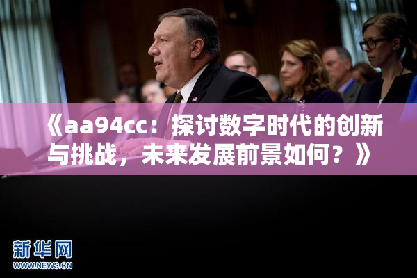 《aa94cc：探讨数字时代的创新与挑战，未来发展前景如何？》
