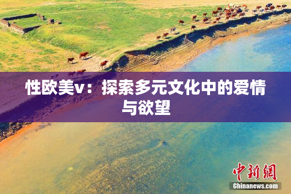 性欧美v：探索多元文化中的爱情与欲望