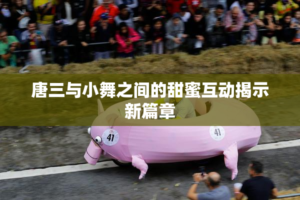 唐三与小舞之间的甜蜜互动揭示新篇章
