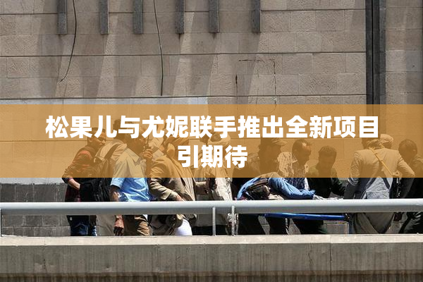 松果儿与尤妮联手推出全新项目引期待