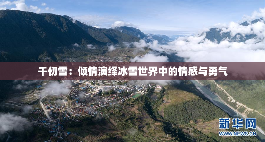 千仞雪：倾情演绎冰雪世界中的情感与勇气