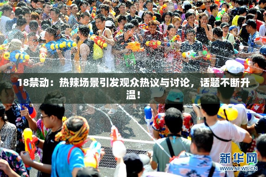 18禁动：热辣场景引发观众热议与讨论，话题不断升温！