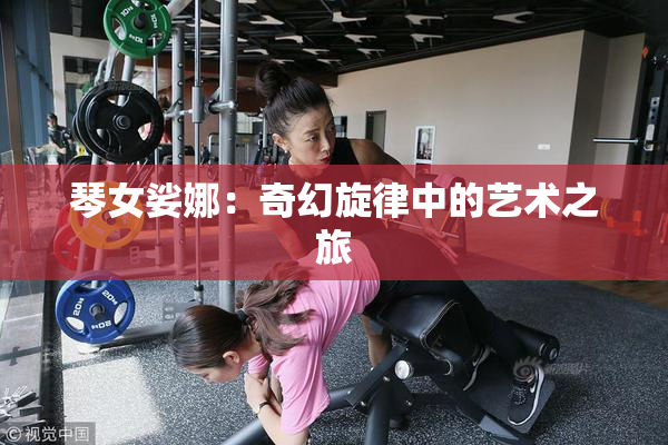 琴女娑娜：奇幻旋律中的艺术之旅