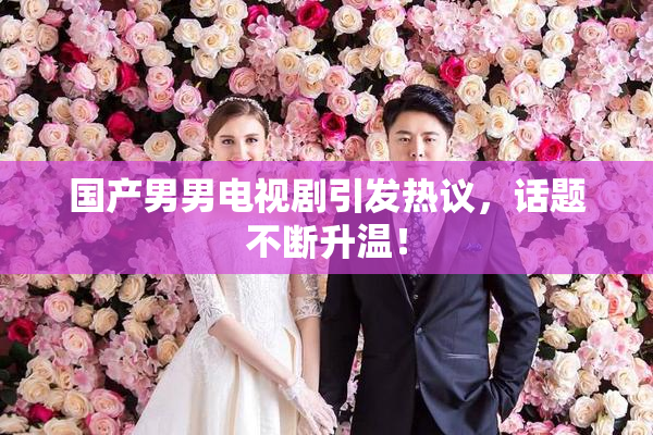 国产男男电视剧引发热议，话题不断升温！