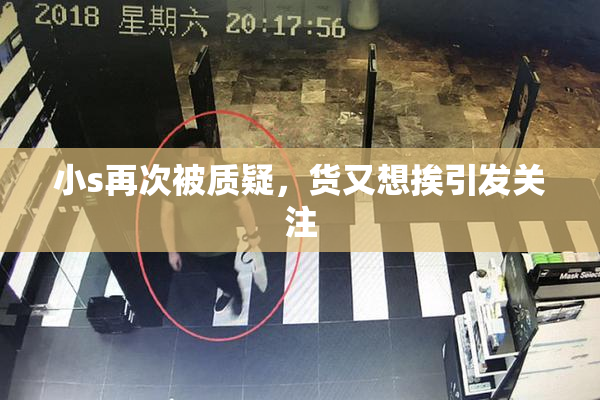 小s再次被质疑，货又想挨引发关注