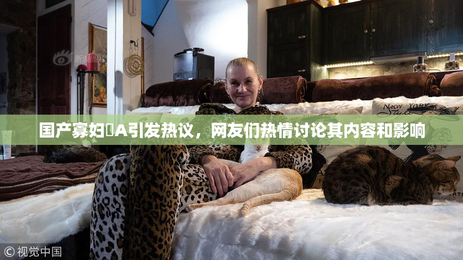 国产寡妇婬A引发热议，网友们热情讨论其内容和影响