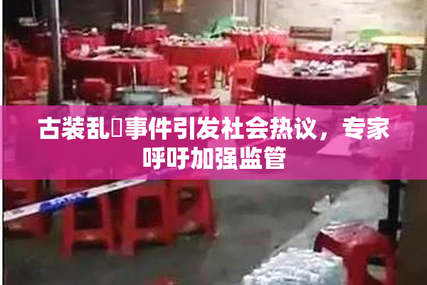 古装乱婬事件引发社会热议，专家呼吁加强监管