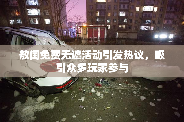 敖闰免费无遮活动引发热议，吸引众多玩家参与