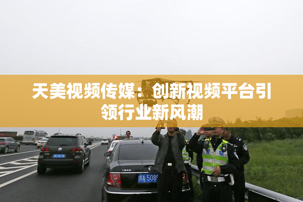 天美视频传媒：创新视频平台引领行业新风潮