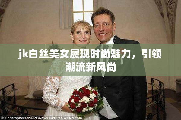 jk白丝美女展现时尚魅力，引领潮流新风尚