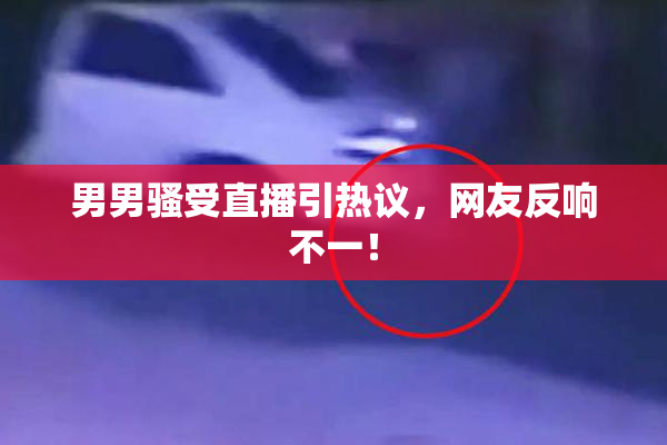 男男骚受直播引热议，网友反响不一！