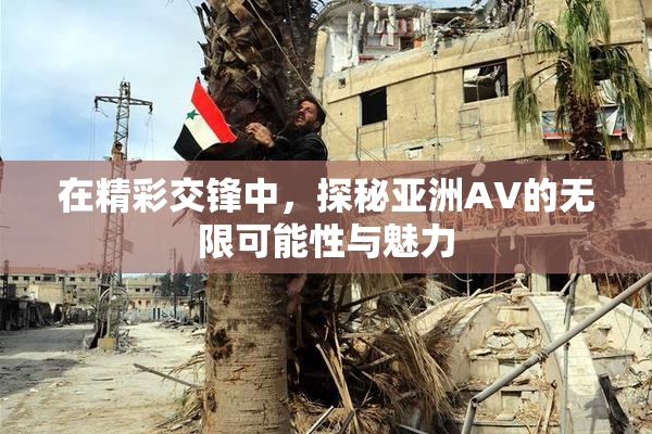 在精彩交锋中，探秘亚洲AV的无限可能性与魅力