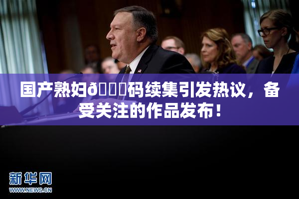 国产熟妇🈚码续集引发热议，备受关注的作品发布！