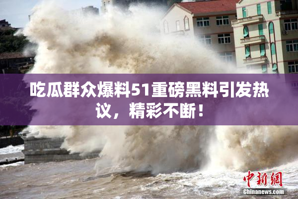 吃瓜群众爆料51重磅黑料引发热议，精彩不断！