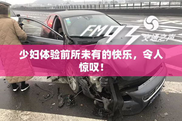 少妇体验前所未有的快乐，令人惊叹！