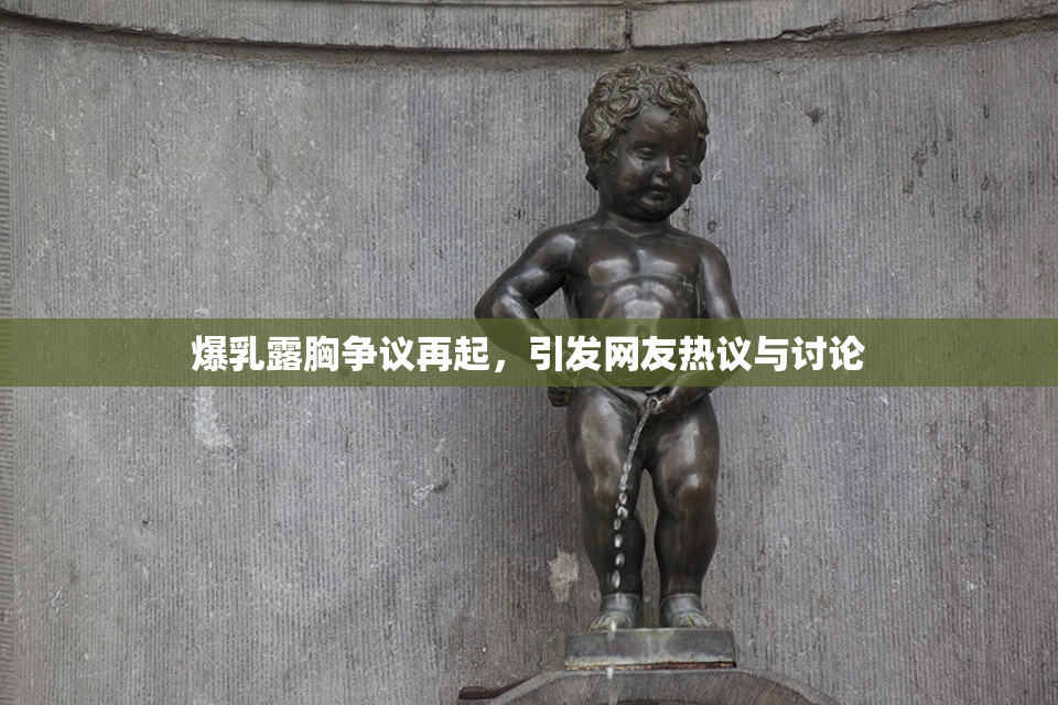 爆乳露胸争议再起，引发网友热议与讨论