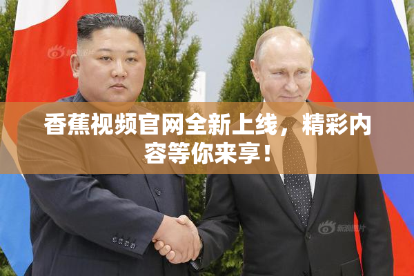 香蕉视频官网全新上线，精彩内容等你来享！