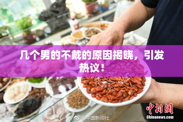 几个男的不戴的原因揭晓，引发热议！