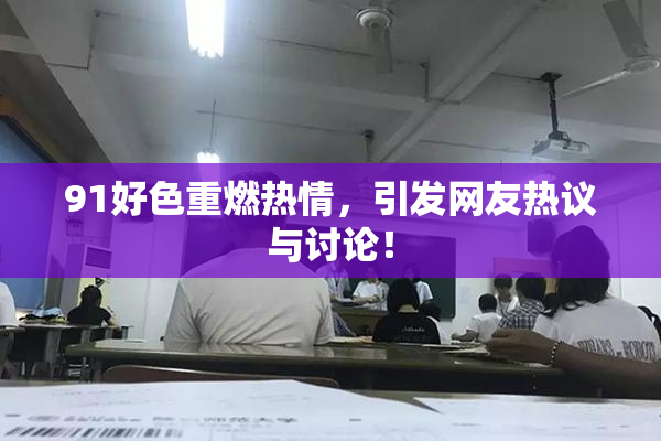 91好色重燃热情，引发网友热议与讨论！