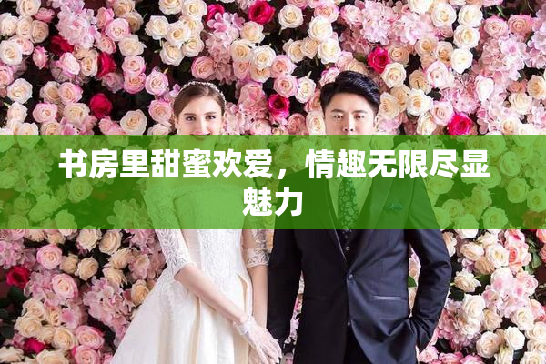 书房里甜蜜欢爱，情趣无限尽显魅力