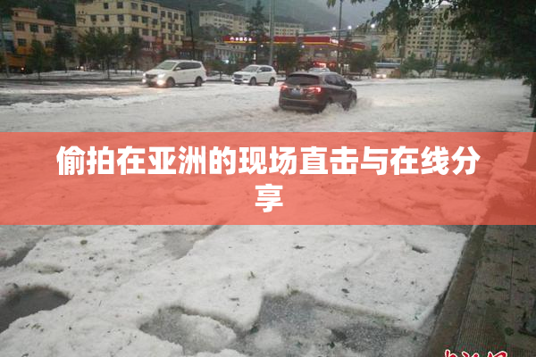 偷拍在亚洲的现场直击与在线分享
