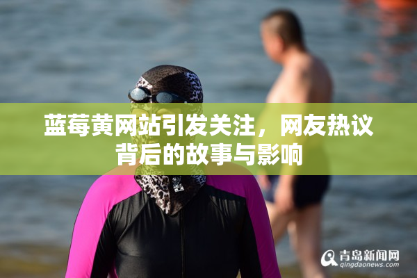 蓝莓黄网站引发关注，网友热议背后的故事与影响