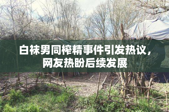 白袜男同榨精事件引发热议，网友热盼后续发展