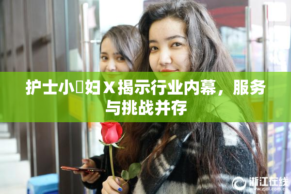 护士小婬妇Ⅹ揭示行业内幕，服务与挑战并存
