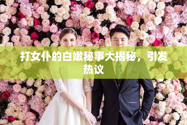 打女仆的白嫩秘事大揭秘，引发热议