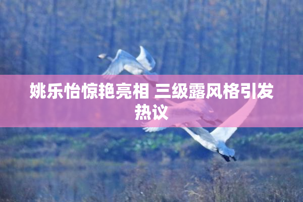 姚乐怡惊艳亮相 三级露风格引发热议