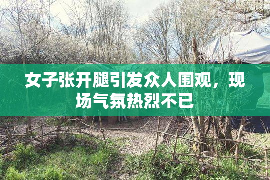 女子张开腿引发众人围观，现场气氛热烈不已