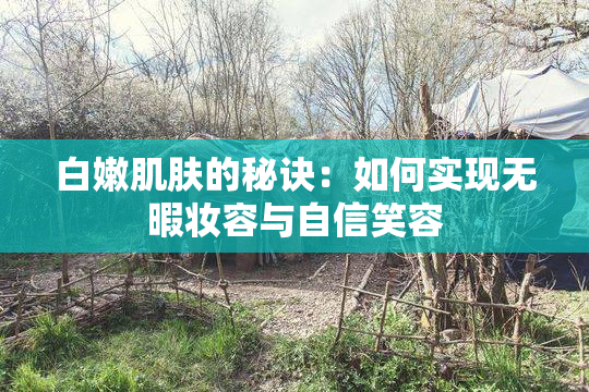 白嫩肌肤的秘诀：如何实现无暇妆容与自信笑容