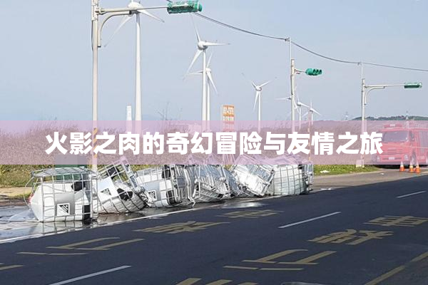 火影之肉的奇幻冒险与友情之旅