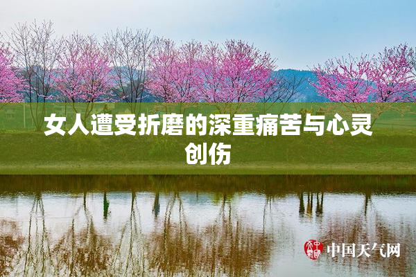 女人遭受折磨的深重痛苦与心灵创伤
